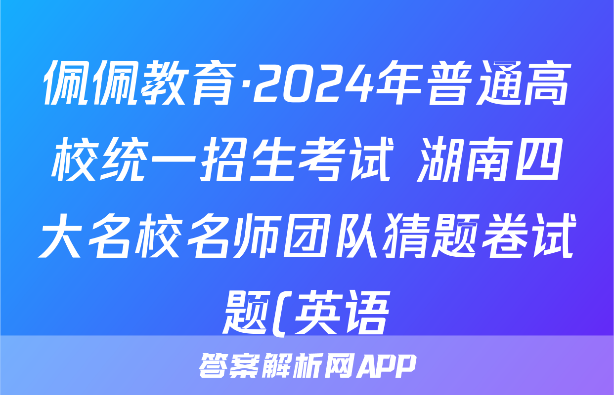 佩佩教育·2024年普通高校统一招生考试 湖南四大名校名师团队猜题卷试题(英语)